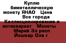 Куплю биметаллическую монету ЯНАО › Цена ­ 6 000 - Все города Коллекционирование и антиквариат » Монеты   . Марий Эл респ.,Йошкар-Ола г.